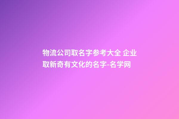 物流公司取名字参考大全 企业取新奇有文化的名字-名学网-第1张-公司起名-玄机派